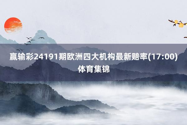 赢输彩24191期欧洲四大机构最新赔率(17:00)体育集锦