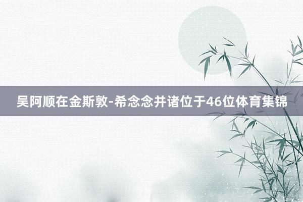 吴阿顺在金斯敦-希念念并诸位于46位体育集锦