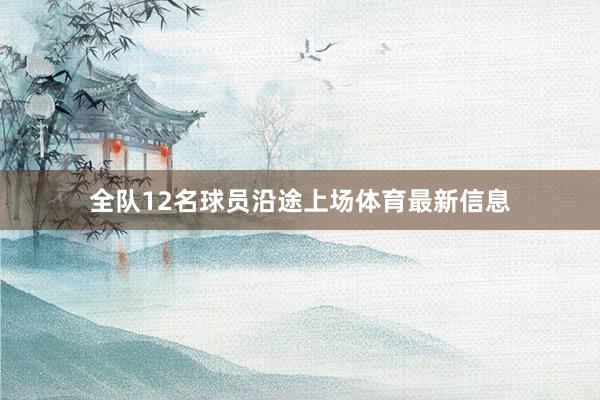 全队12名球员沿途上场体育最新信息
