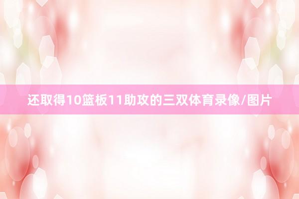 还取得10篮板11助攻的三双体育录像/图片