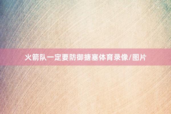 火箭队一定要防御搪塞体育录像/图片