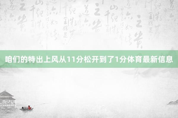咱们的特出上风从11分松开到了1分体育最新信息