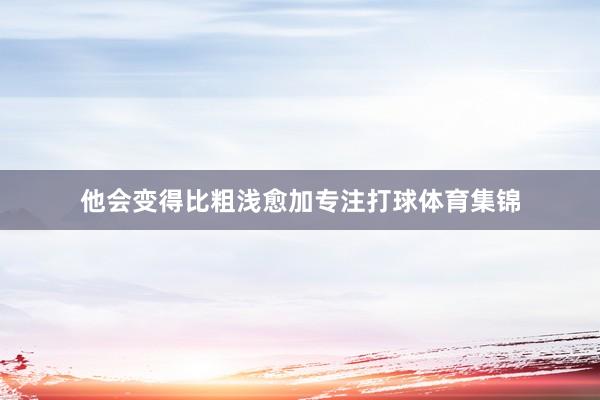 他会变得比粗浅愈加专注打球体育集锦