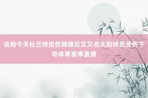 谈到今天杜兰特扭伤脚踝后又又名太阳球员受伤下场体育赛事直播