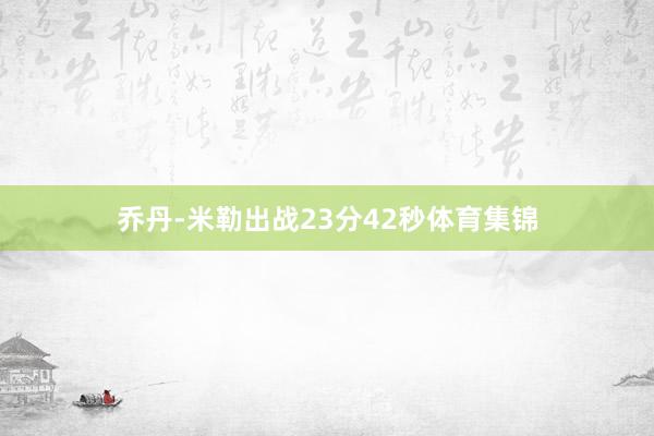 乔丹-米勒出战23分42秒体育集锦
