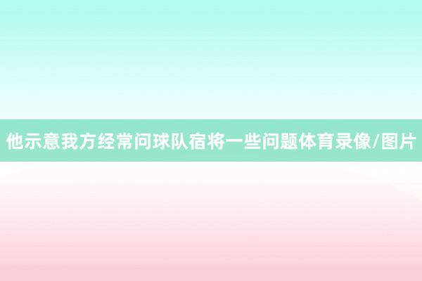 他示意我方经常问球队宿将一些问题体育录像/图片