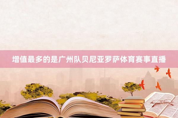 增值最多的是广州队贝尼亚罗萨体育赛事直播