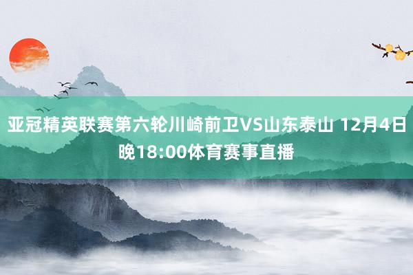 亚冠精英联赛第六轮川崎前卫VS山东泰山 12月4日晚18:00体育赛事直播
