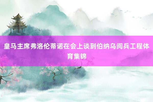 皇马主席弗洛伦蒂诺在会上谈到伯纳乌阅兵工程体育集锦