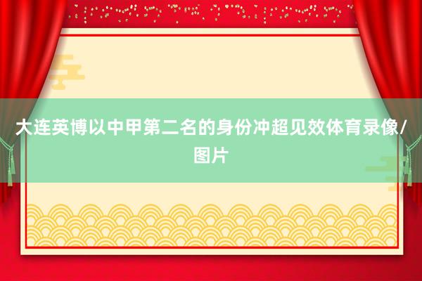 大连英博以中甲第二名的身份冲超见效体育录像/图片