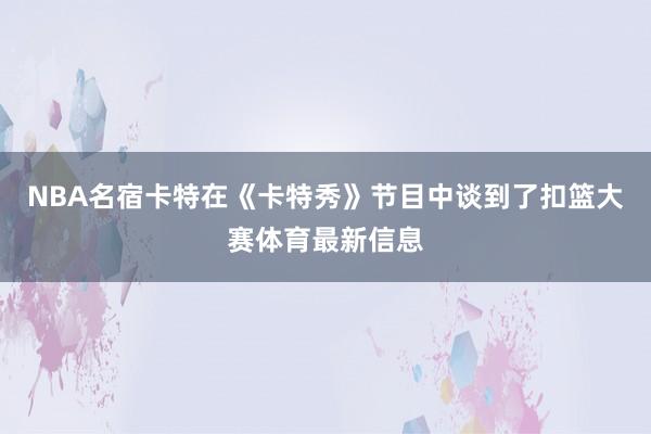 NBA名宿卡特在《卡特秀》节目中谈到了扣篮大赛体育最新信息