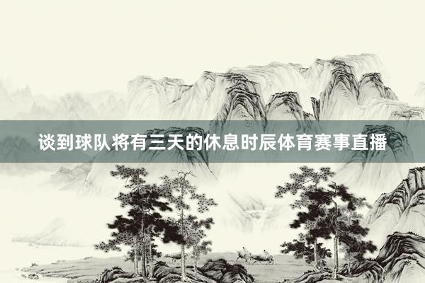 谈到球队将有三天的休息时辰体育赛事直播