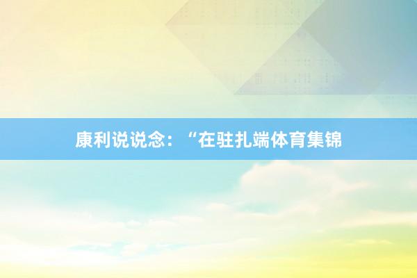 康利说说念：“在驻扎端体育集锦