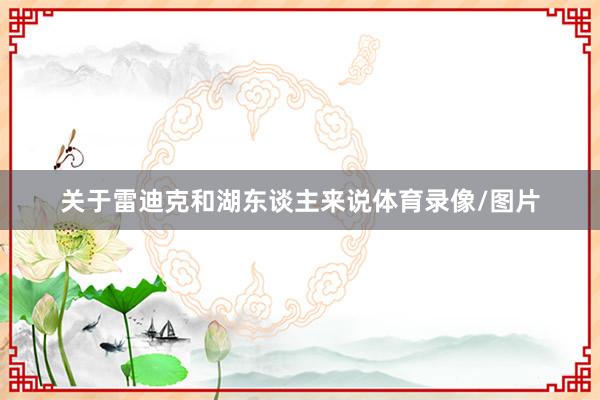 关于雷迪克和湖东谈主来说体育录像/图片