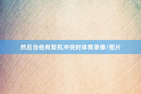 然后当他有契机冲突时体育录像/图片