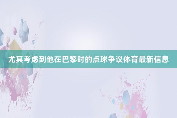 尤其考虑到他在巴黎时的点球争议体育最新信息