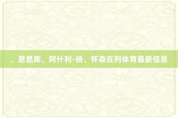 、恩昆库、阿什利-扬、怀森在列体育最新信息
