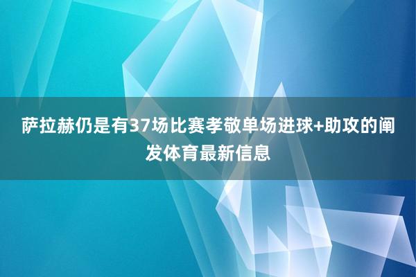 萨拉赫仍是有37场比赛孝敬单场进球+助攻的阐发体育最新信息