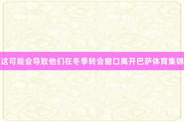 这可能会导致他们在冬季转会窗口离开巴萨体育集锦