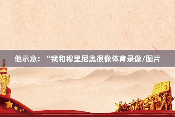 他示意：“我和穆里尼奥很像体育录像/图片