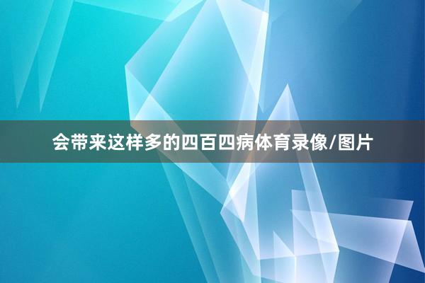 会带来这样多的四百四病体育录像/图片