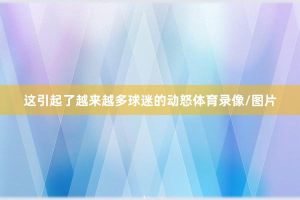 这引起了越来越多球迷的动怒体育录像/图片