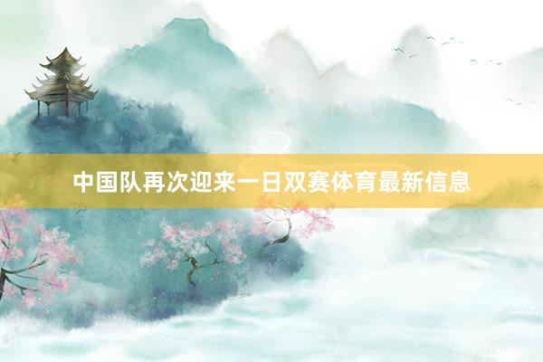 中国队再次迎来一日双赛体育最新信息
