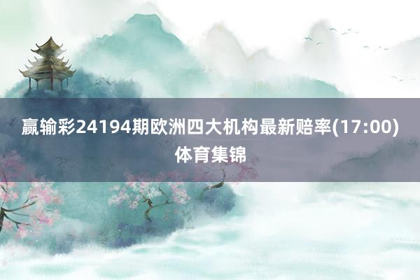 赢输彩24194期欧洲四大机构最新赔率(17:00)体育集锦