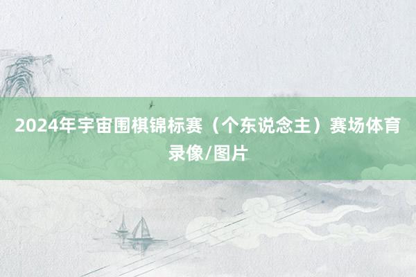 2024年宇宙围棋锦标赛（个东说念主）赛场体育录像/图片