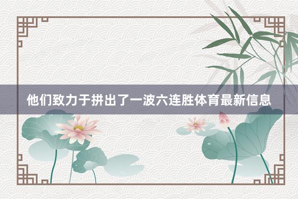 他们致力于拼出了一波六连胜体育最新信息