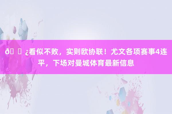 😿看似不败，实则欧协联！尤文各项赛事4连平，下场对曼城体育最新信息