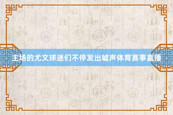 主场的尤文球迷们不停发出嘘声体育赛事直播
