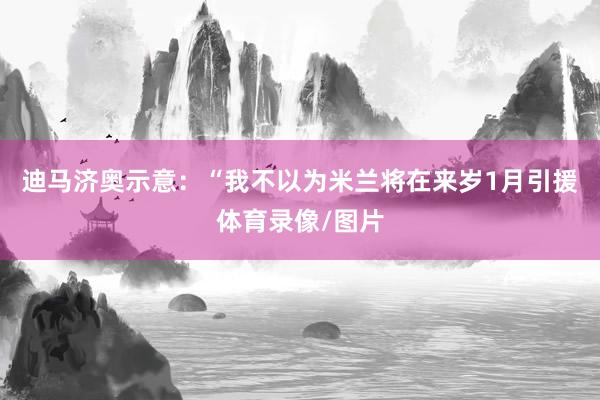 迪马济奥示意：“我不以为米兰将在来岁1月引援体育录像/图片