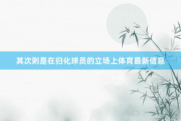 其次则是在归化球员的立场上体育最新信息