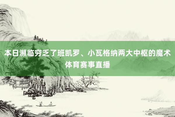本日濒临穷乏了班凯罗、小瓦格纳两大中枢的魔术体育赛事直播
