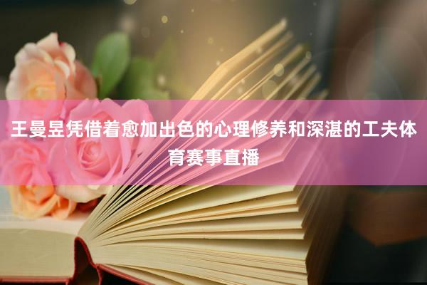 王曼昱凭借着愈加出色的心理修养和深湛的工夫体育赛事直播