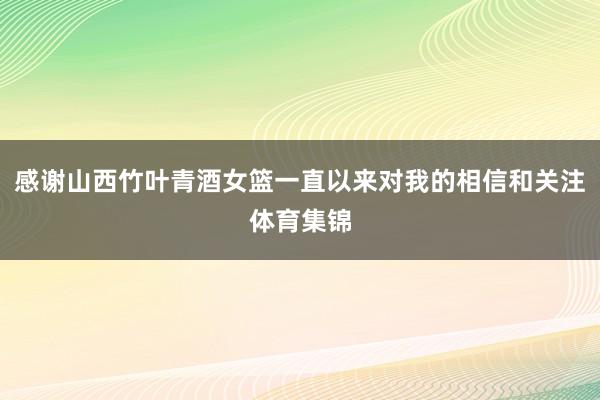 感谢山西竹叶青酒女篮一直以来对我的相信和关注体育集锦