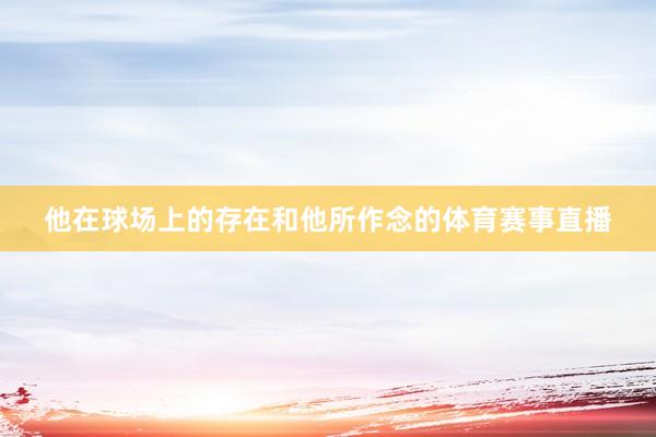 他在球场上的存在和他所作念的体育赛事直播