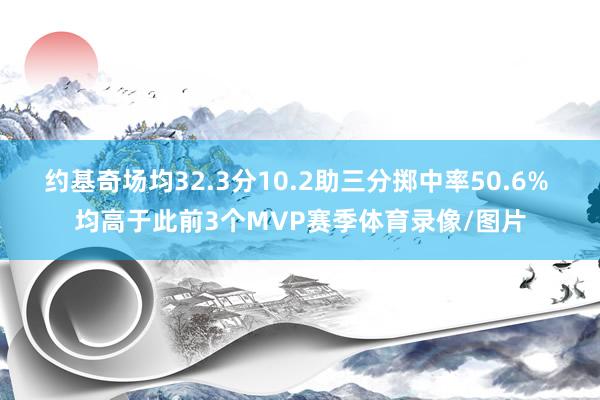 约基奇场均32.3分10.2助三分掷中率50.6% 均高于此前3个MVP赛季体育录像/图片
