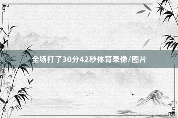 全场打了30分42秒体育录像/图片
