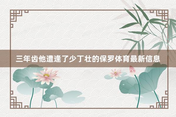 三年齿他遭逢了少丁壮的保罗体育最新信息