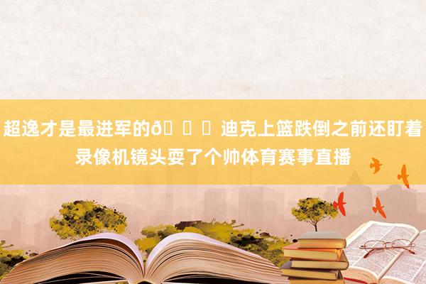 超逸才是最进军的😅迪克上篮跌倒之前还盯着录像机镜头耍了个帅体育赛事直播