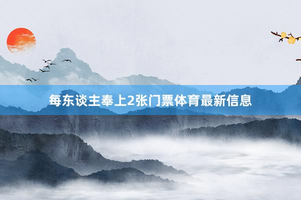 每东谈主奉上2张门票体育最新信息