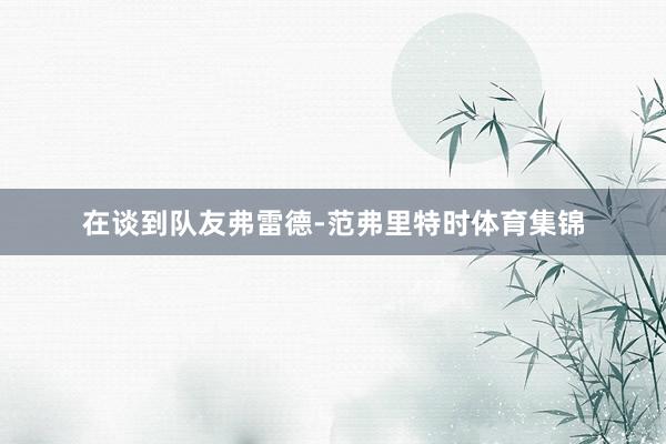 在谈到队友弗雷德-范弗里特时体育集锦