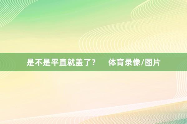 是不是平直就盖了？    体育录像/图片