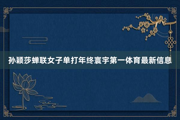 孙颖莎蝉联女子单打年终寰宇第一体育最新信息