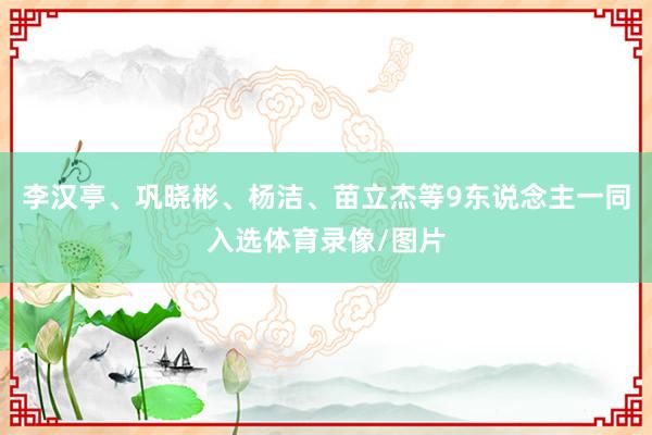 李汉亭、巩晓彬、杨洁、苗立杰等9东说念主一同入选体育录像/图片