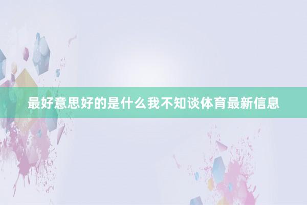 最好意思好的是什么我不知谈体育最新信息