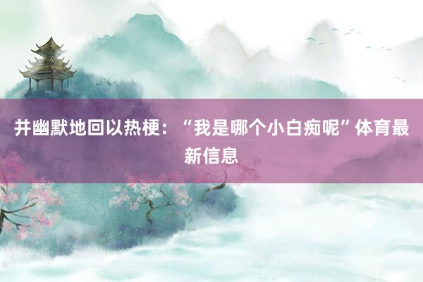 并幽默地回以热梗：“我是哪个小白痴呢”体育最新信息