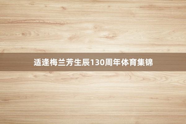 适逢梅兰芳生辰130周年体育集锦